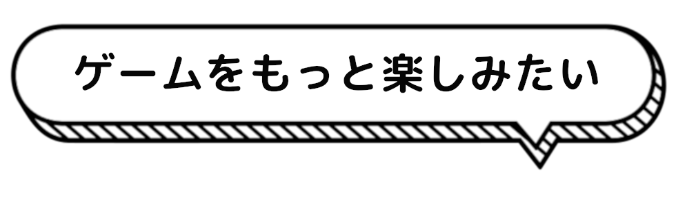 ゲームをもっと楽しみたい